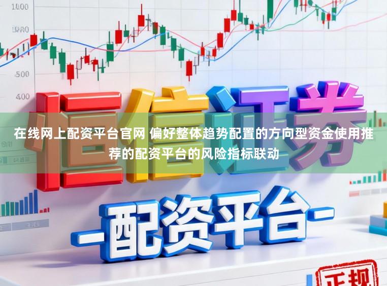 在线网上配资平台官网 偏好整体趋势配置的方向型资金使用推荐的配资平台的风险指标联动