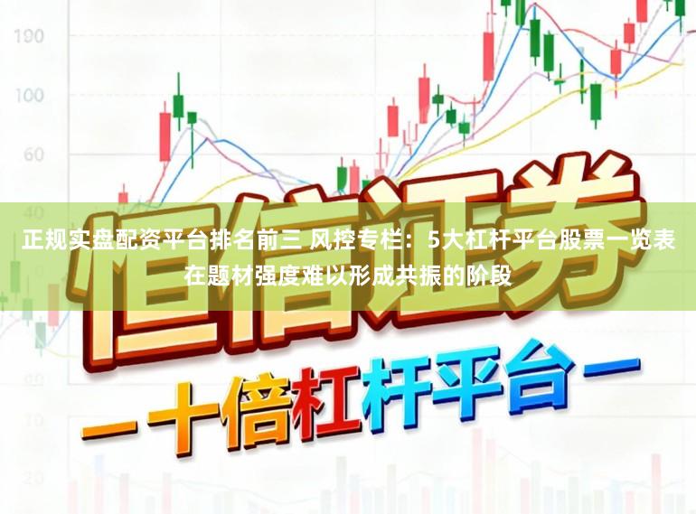 正规实盘配资平台排名前三 风控专栏：5大杠杆平台股票一览表在题材强度难以形成共振的阶段