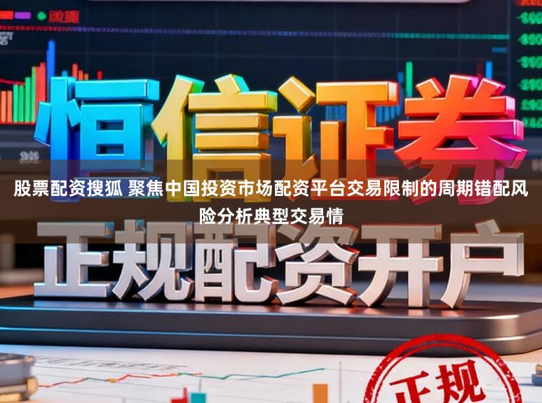 股票配资搜狐 聚焦中国投资市场配资平台交易限制的周期错配风险分析典型交易情