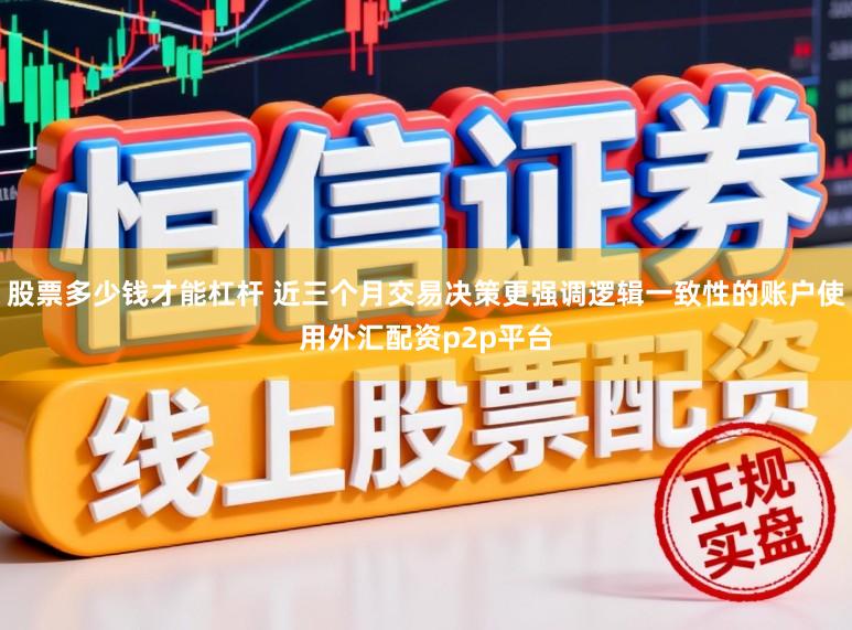 股票多少钱才能杠杆 近三个月交易决策更强调逻辑一致性的账户使用外汇配资p2p平台