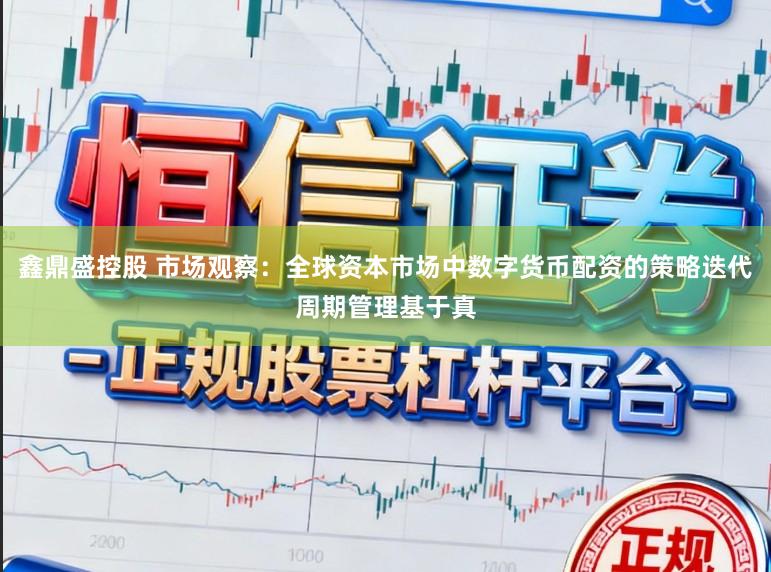 鑫鼎盛控股　 市场观察：全球资本市场中数字货币配资的策略迭代周期管理基于真