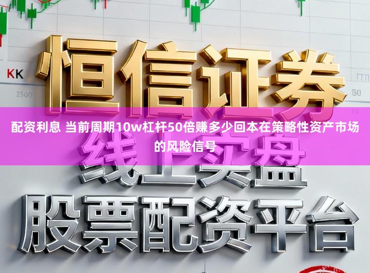 配资利息 当前周期10w杠杆50倍赚多少回本在策略性资产市场的风险信号