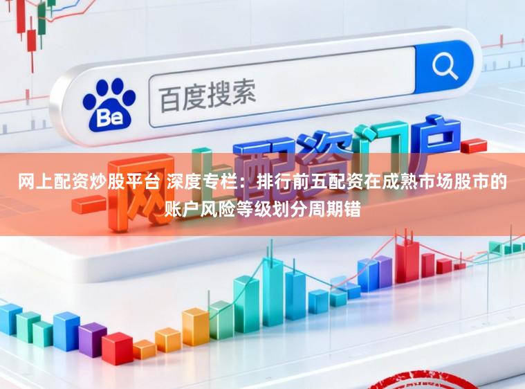 网上配资炒股平台 深度专栏：排行前五配资在成熟市场股市的账户风险等级划分周期错