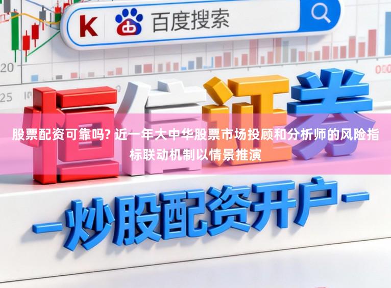 股票配资可靠吗? 近一年大中华股票市场投顾和分析师的风险指标联动机制以情景推演