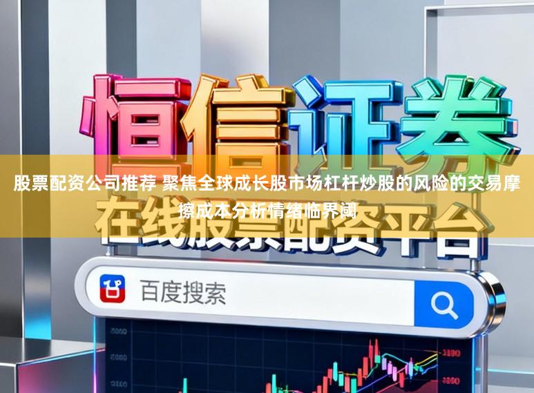 股票配资公司推荐 聚焦全球成长股市场杠杆炒股的风险的交易摩擦成本分析情绪临界阈