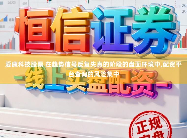 爱康科技股票 在趋势信号反复失真的阶段的盘面环境中,配资平台查询的风险集中