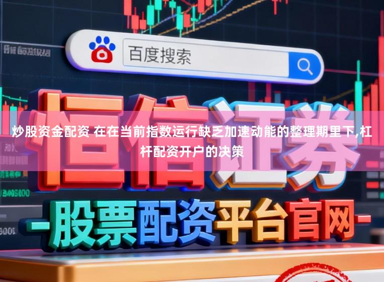 炒股资金配资 在在当前指数运行缺乏加速动能的整理期里下，杠杆配资开户的决策