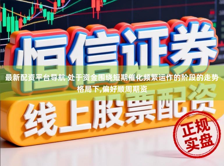 最新配资平台导航 处于资金围绕短期催化频繁运作的阶段的走势格局下,偏好顺周期资