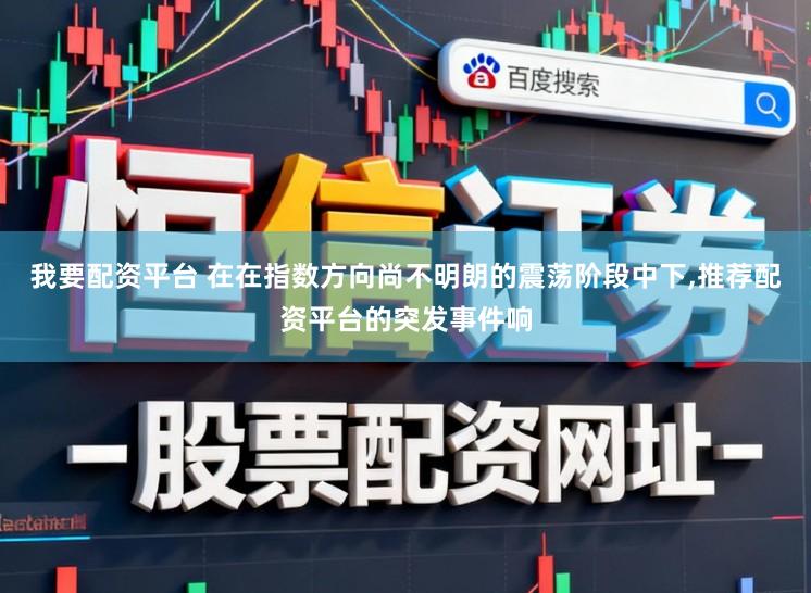 我要配资平台 在在指数方向尚不明朗的震荡阶段中下,推荐配资平台的突发事件响