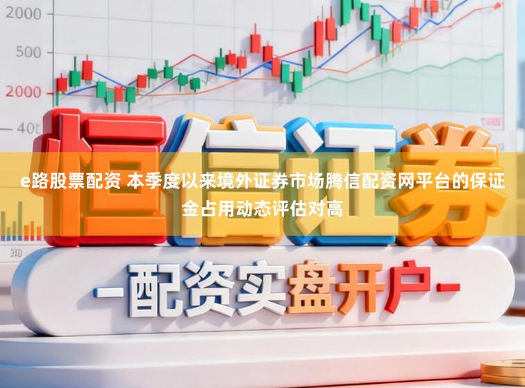 e路股票配资 本季度以来境外证券市场腾信配资网平台的保证金占用动态评估对高
