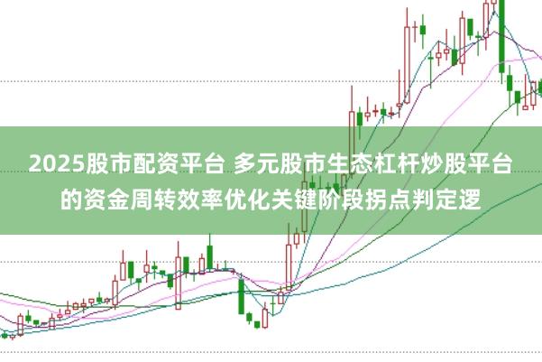 2025股市配资平台 多元股市生态杠杆炒股平台的资金周转效率优化关键阶段拐点判定逻