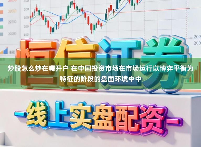 炒股怎么炒在哪开户 在中国投资市场在市场运行以博弈平衡为特征的阶段的盘面环境中中