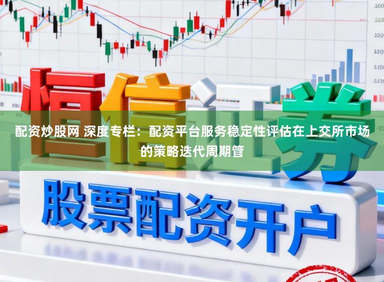 配资炒股网 深度专栏：配资平台服务稳定性评估在上交所市场的策略迭代周期管