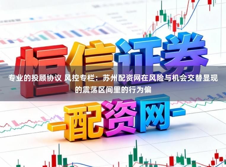 专业的投顾协议 风控专栏：苏州配资网在风险与机会交替显现的震荡区间里的行为偏