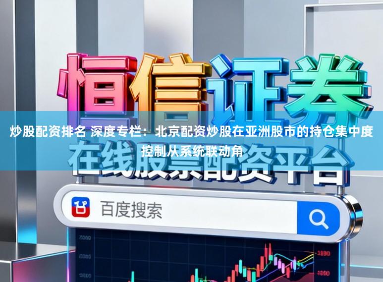炒股配资排名 深度专栏：北京配资炒股在亚洲股市的持仓集中度控制从系统联动角