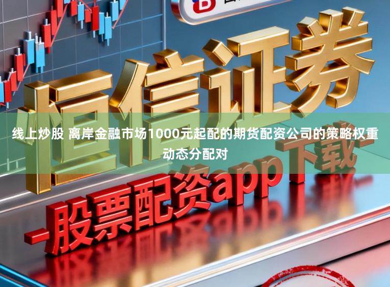 线上炒股 离岸金融市场1000元起配的期货配资公司的策略权重动态分配对