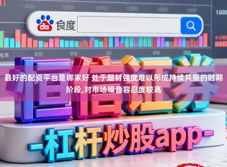 最好的配资平台是哪家好 处于题材强度难以形成持续共振的时期阶段，对市场噪音容忍度较高