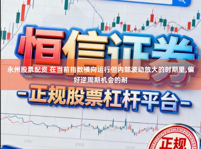 永州股票配资 在当前指数横向运行但内部波动放大的时期里，偏好逆周期机会的耐
