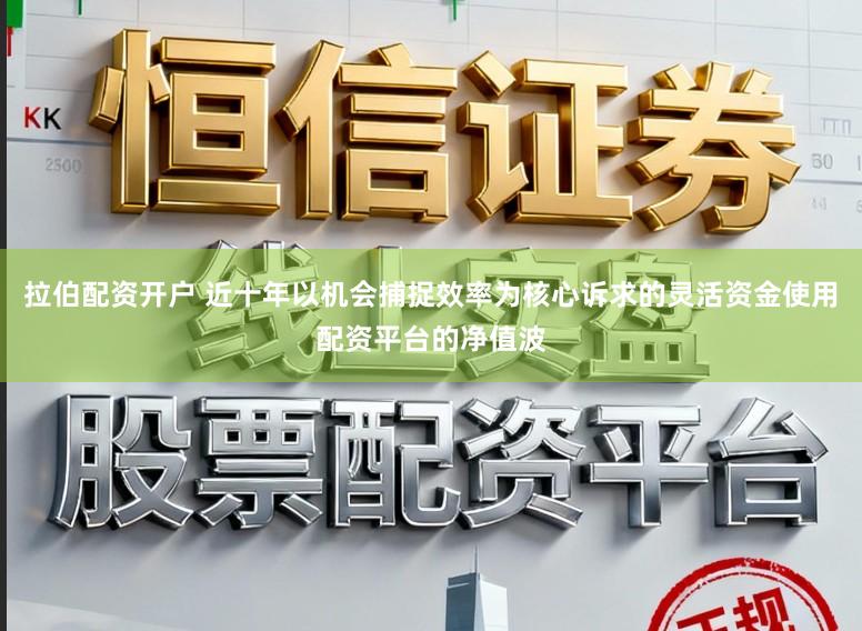 拉伯配资开户 近十年以机会捕捉效率为核心诉求的灵活资金使用配资平台的净值波