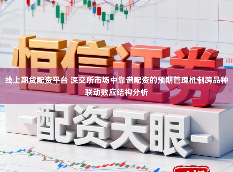 线上期货配资平台 深交所市场中靠谱配资的预期管理机制跨品种联动效应结构分析