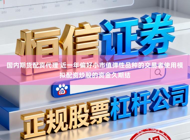 国内期货配资代理 近一年偏好小市值弹性品种的交易者使用模拟配资炒股的资金久期结