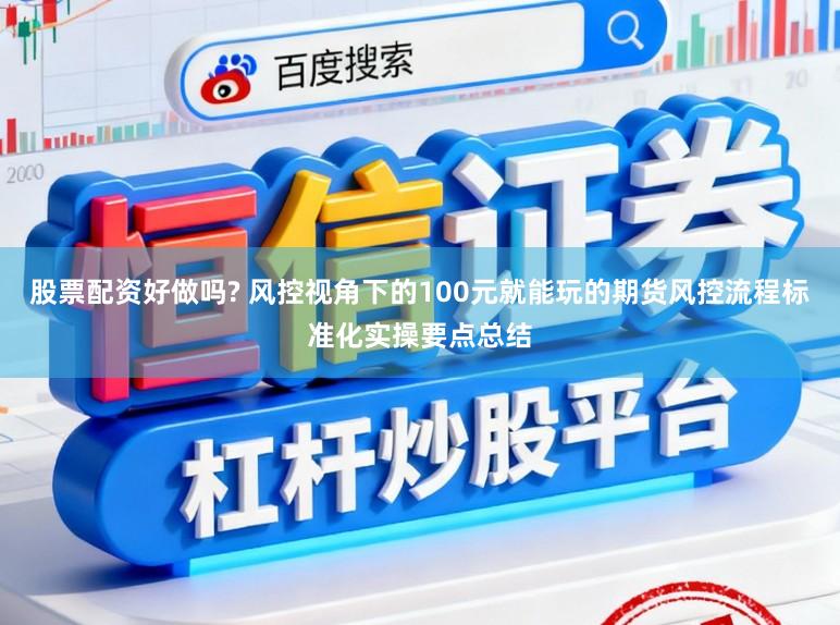 股票配资好做吗? 风控视角下的100元就能玩的期货风控流程标准化实操要点总结