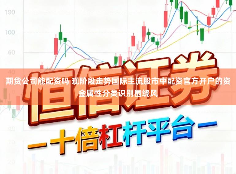 期货公司能配资吗 现阶段走势国际主流股市中配资官方开户的资金属性分类识别围绕风