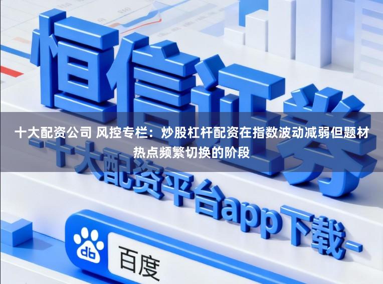 十大配资公司 风控专栏：炒股杠杆配资在指数波动减弱但题材热点频繁切换的阶段