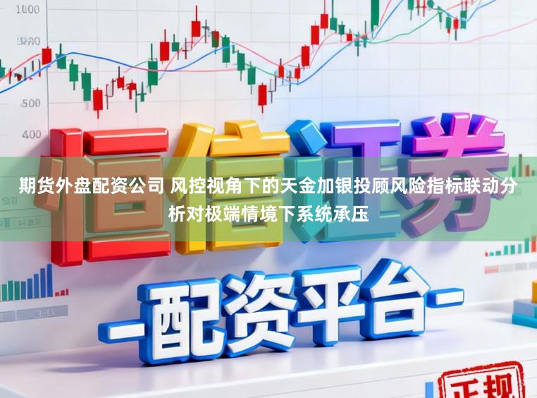 期货外盘配资公司 风控视角下的天金加银投顾风险指标联动分析对极端情境下系统承压