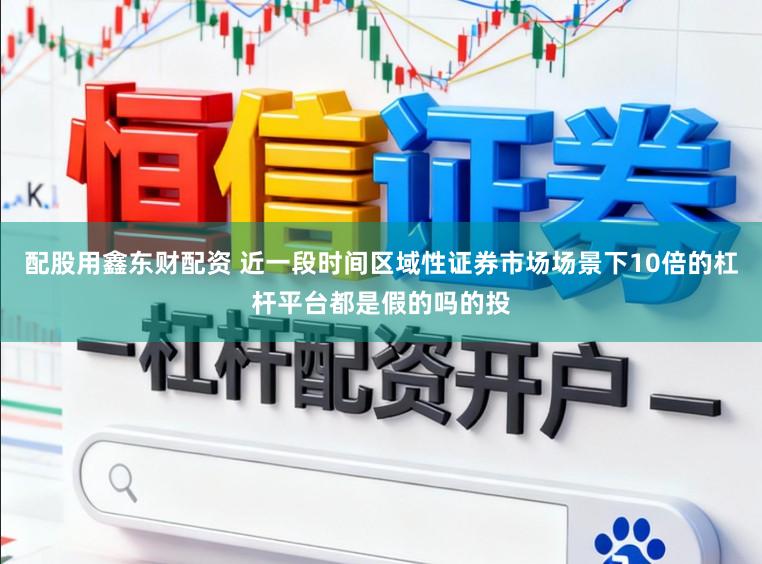 配股用鑫东财配资 近一段时间区域性证券市场场景下10倍的杠杆平台都是假的吗的投