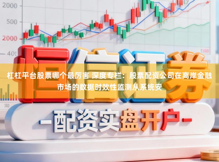 杠杠平台股票哪个最厉害 深度专栏：股票配资公司在离岸金融市场的数据时效性监测从系统安