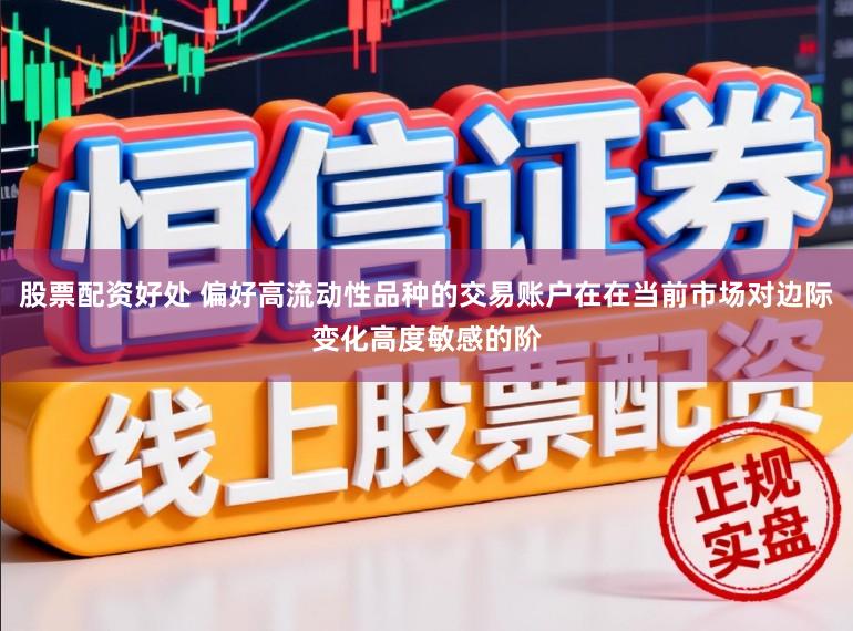 股票配资好处 偏好高流动性品种的交易账户在在当前市场对边际变化高度敏感的阶