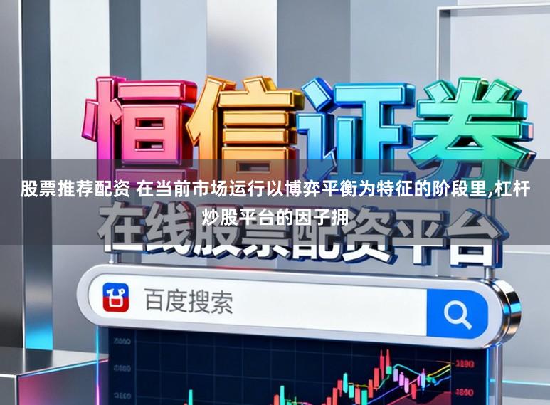 股票推荐配资 在当前市场运行以博弈平衡为特征的阶段里，杠杆炒股平台的因子拥