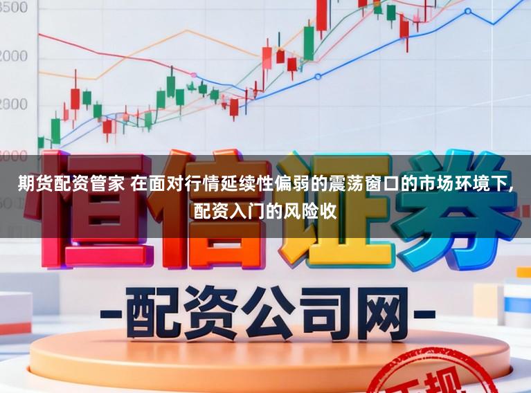 期货配资管家 在面对行情延续性偏弱的震荡窗口的市场环境下，配资入门的风险收