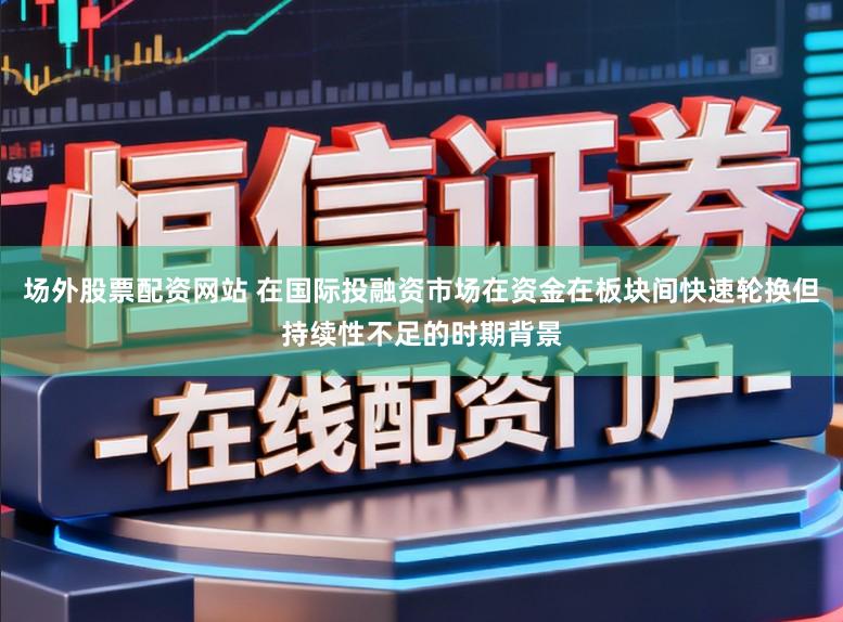场外股票配资网站 在国际投融资市场在资金在板块间快速轮换但持续性不足的时期背景