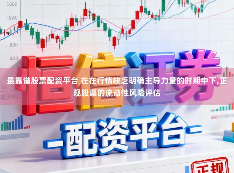 最靠谱股票配资平台 在在行情缺乏明确主导力量的时期中下，正规股票的流动性风险评估