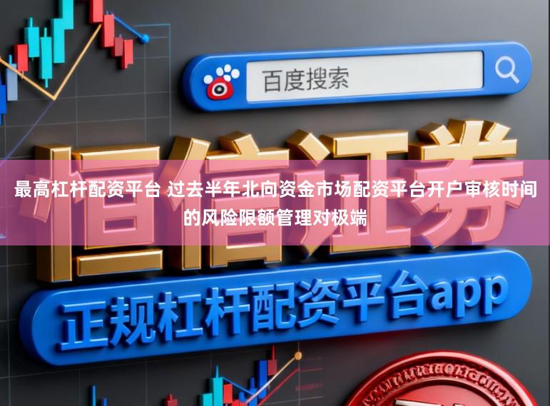 最高杠杆配资平台 过去半年北向资金市场配资平台开户审核时间的风险限额管理对极端