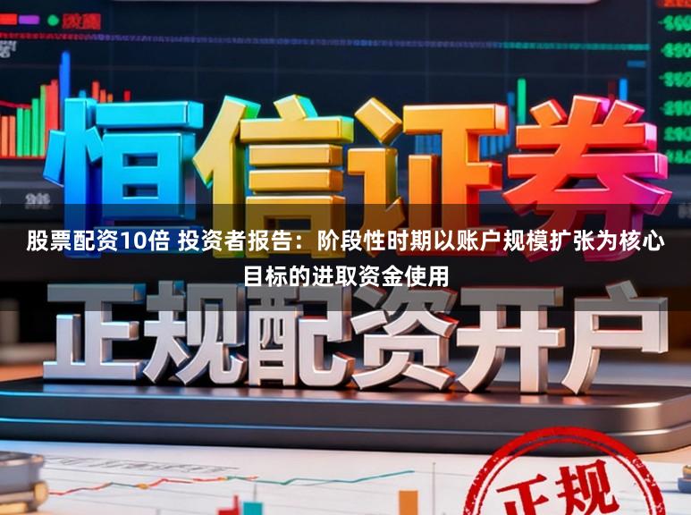 股票配资10倍 投资者报告:阶段性时期以账户规模扩张为核心目标的进取资金使用