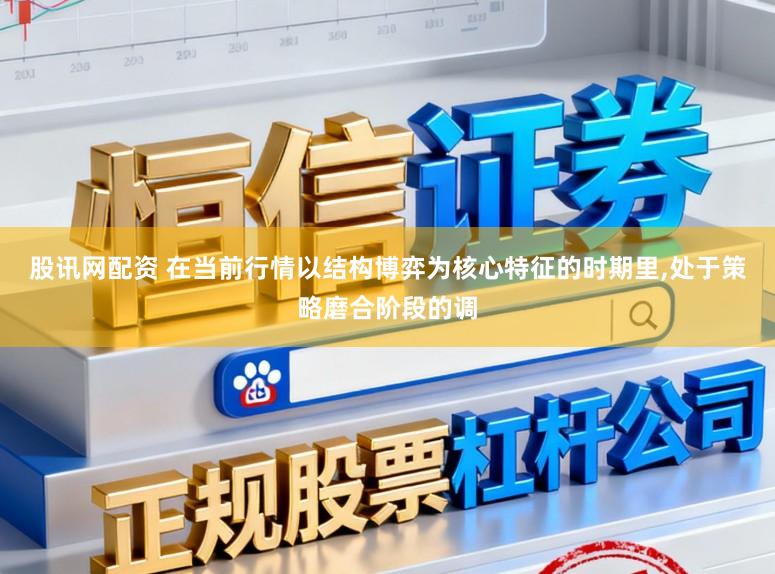 股讯网配资 在当前行情以结构博弈为核心特征的时期里，处于策略磨合阶段的调