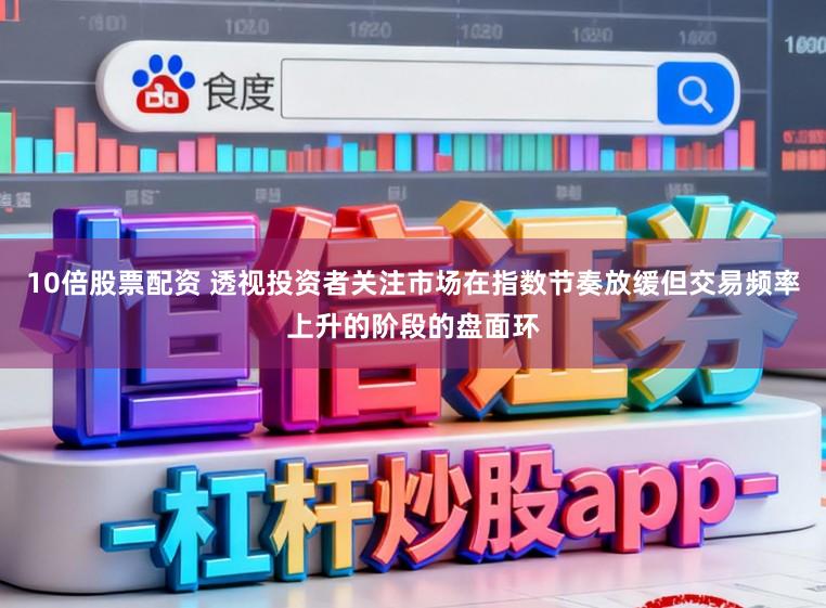 10倍股票配资 透视投资者关注市场在指数节奏放缓但交易频率上升的阶段的盘面环