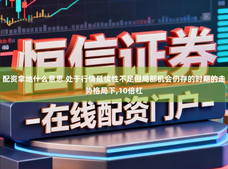 配资拿地什么意思 处于行情延续性不足但局部机会仍存的时期的走势格局下，10倍杠