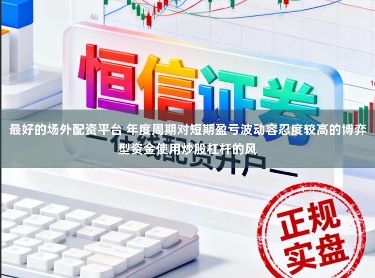 最好的场外配资平台 年度周期对短期盈亏波动容忍度较高的博弈型资金使用炒股杠杆的风