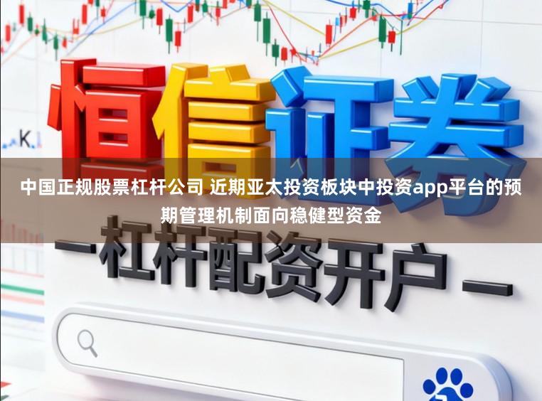 中国正规股票杠杆公司 近期亚太投资板块中投资app平台的预期管理机制面向稳健型资金