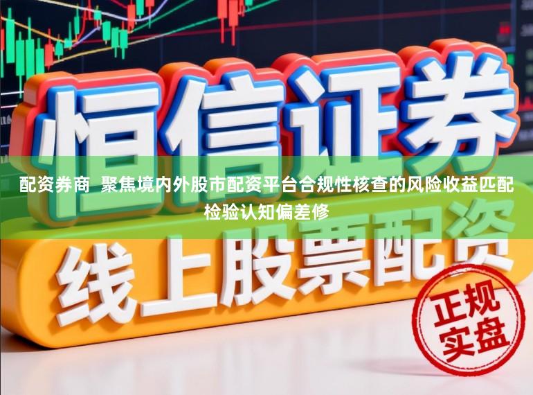 配资券商  聚焦境内外股市配资平台合规性核查的风险收益匹配检验认知偏差修