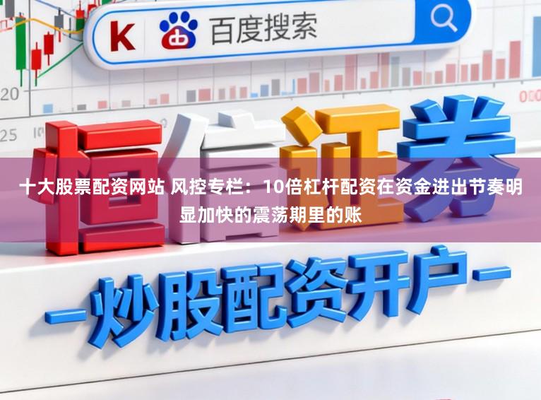 十大股票配资网站 风控专栏：10倍杠杆配资在资金进出节奏明显加快的震荡期里的账