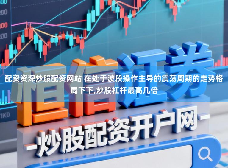 配资资深炒股配资网站 在处于波段操作主导的震荡周期的走势格局下下，炒股杠杆最高几倍