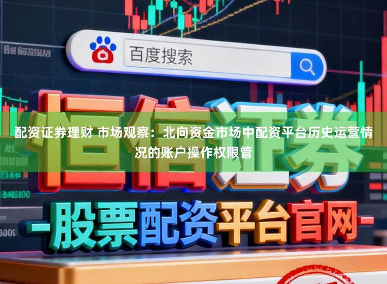 配资证券理财 市场观察：北向资金市场中配资平台历史运营情况的账户操作权限管