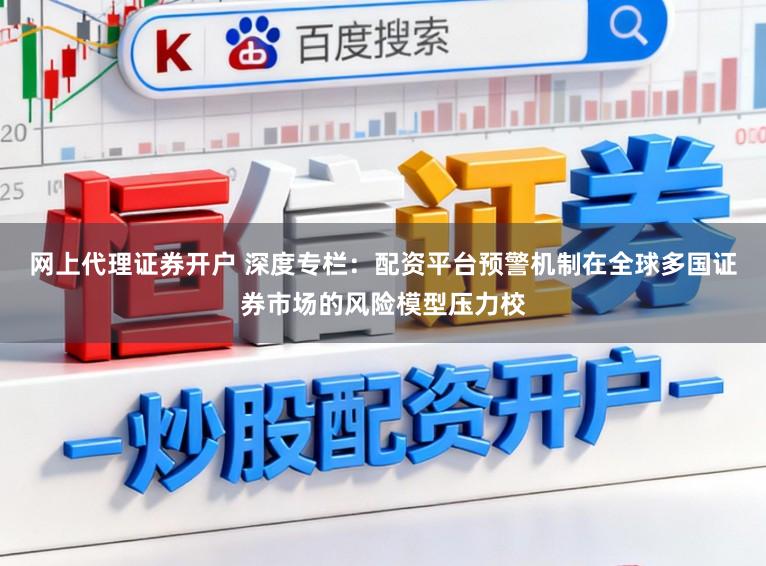 网上代理证券开户 深度专栏：配资平台预警机制在全球多国证券市场的风险模型压力校