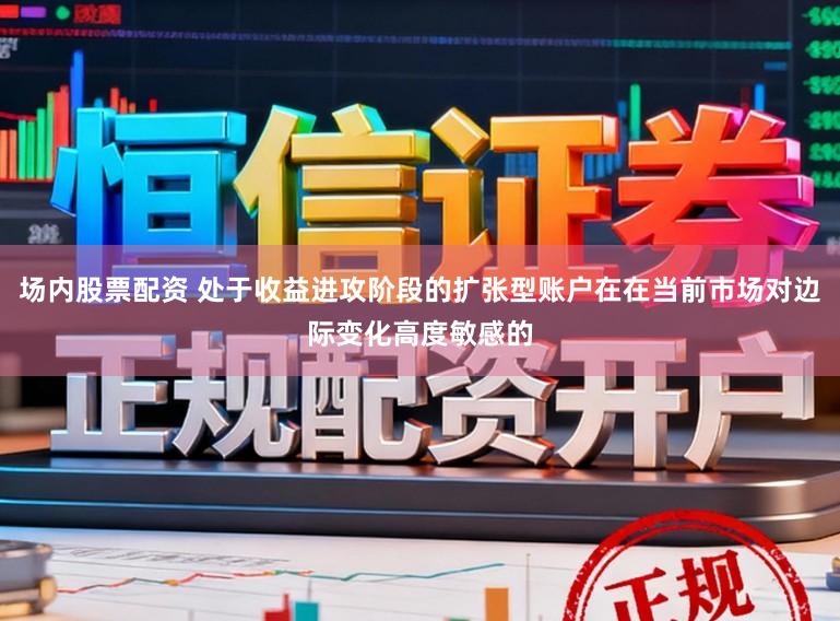 场内股票配资 处于收益进攻阶段的扩张型账户在在当前市场对边际变化高度敏感的