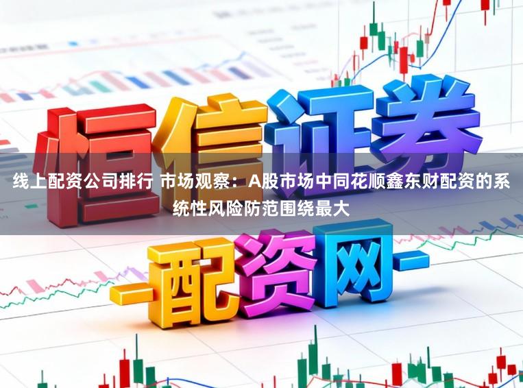 线上配资公司排行 市场观察：A股市场中同花顺鑫东财配资的系统性风险防范围绕最大